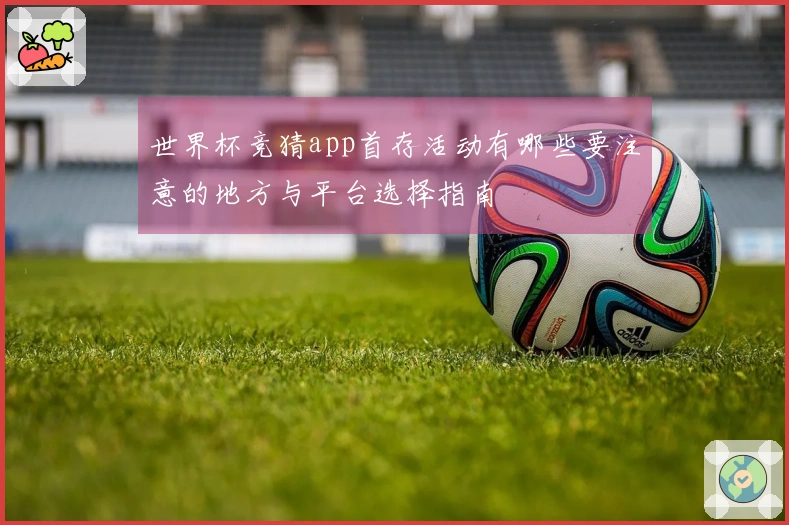 世界杯竞猜app首存活动有哪些要注意的地方与平台选择指南