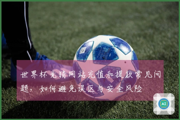 世界杯竞猜网站充值和提款常见问题,如何避免误区与安全风险