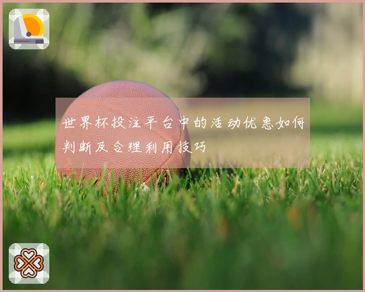 世界杯投注平台中的活动优惠如何判断及合理利用技巧