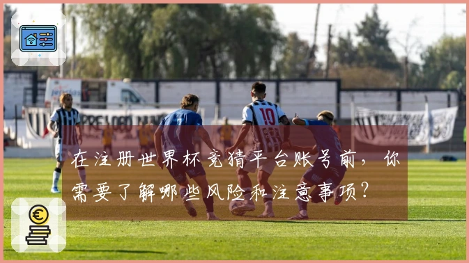 在注册世界杯竞猜平台账号前，你需要了解哪些风险和注意事项？