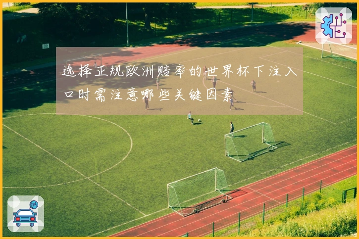 选择正规欧洲赔率的世界杯下注入口时需注意哪些关键因素