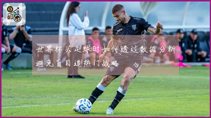 世界杯买足球时如何透过数据分析避免盲目追热门战略