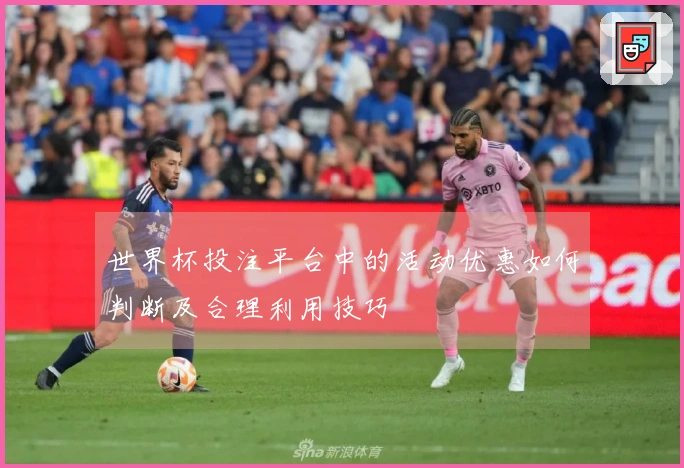世界杯投注平台中的活动优惠如何判断及合理利用技巧