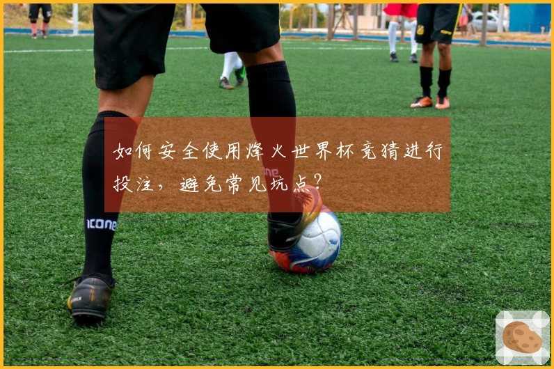 如何安全使用烽火世界杯竞猜进行投注,避免常见坑点?